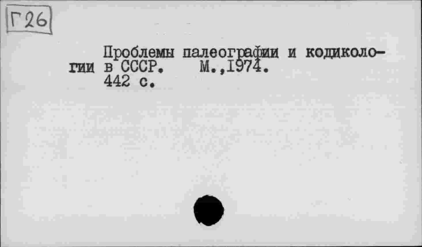 ﻿Г26
Проблемы палеографии и кодиколо-гии в СССР, М.,1974.
442 с.